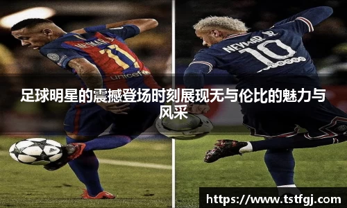 足球明星的震撼登场时刻展现无与伦比的魅力与风采