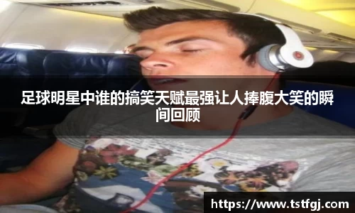 足球明星中谁的搞笑天赋最强让人捧腹大笑的瞬间回顾