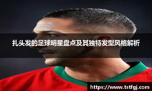扎头发的足球明星盘点及其独特发型风格解析